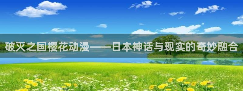 omofun网站：破灭之国樱花动漫——日本神话与现实的奇妙融合