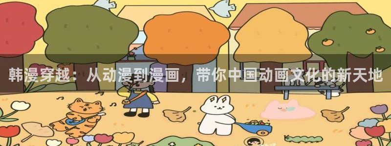 omofun网页入口版：韩漫穿越：从动漫到漫画，带你中国动画文化的新天地