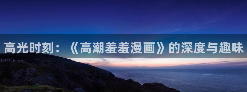 omofun动漫王国：高光时刻：《高潮羞羞漫画》的深度与趣味