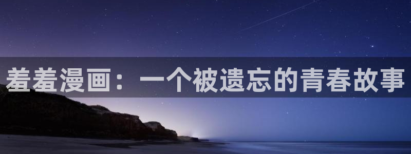 omofun在线观看动漫：羞羞漫画：一个被遗忘的青春故事