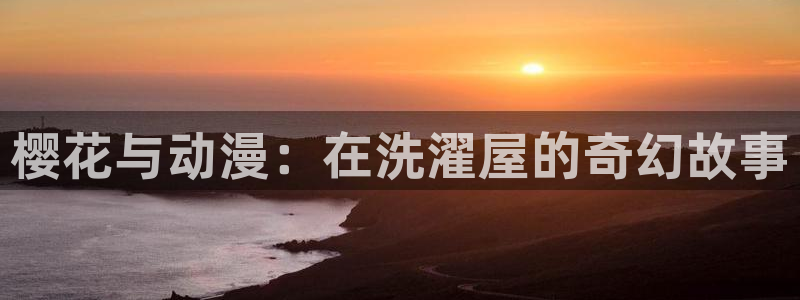 囧次元下载入口：樱花与动漫：在洗濯屋的奇幻故事