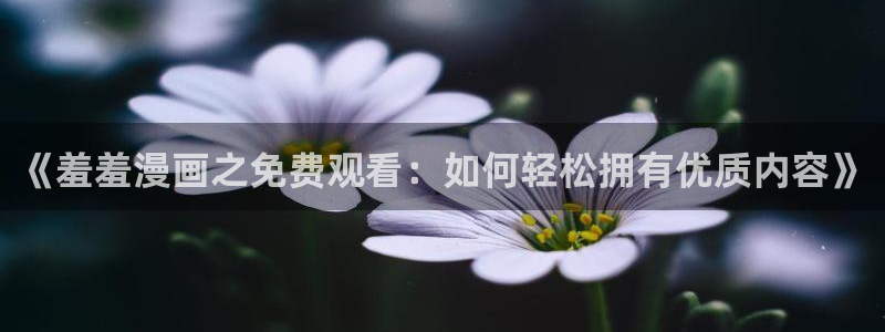囧次元入口下载最新版：《羞羞漫画之免费观看：如何轻松拥有优质内容》