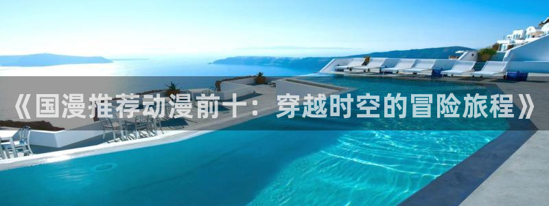 omofun动漫官网下载ios：《国漫推荐动漫前十：穿越时空的冒险旅程》