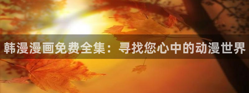 omofun正版官网下载：韩漫漫画免费全集：寻找您心中的动漫世界