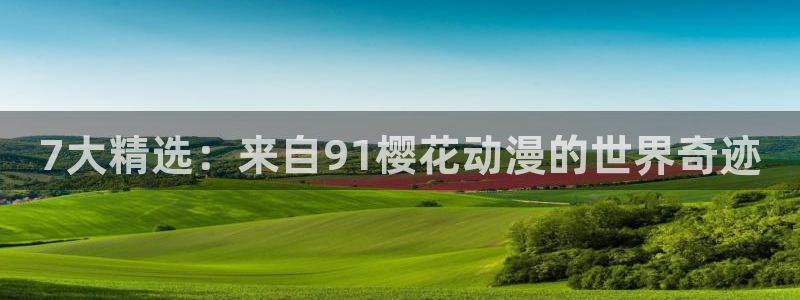 囧次元入口ios版：7大精选：来自91樱花动漫的世界奇迹