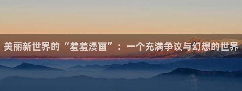omofun动漫软件：美丽新世界的“羞羞漫画”：一个充满争议与幻想的世界